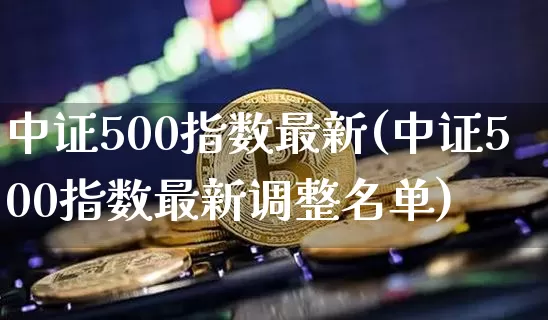 中证500指数最新(中证500指数最新调整名单)_https://www.czytfl.com_期货_第1张