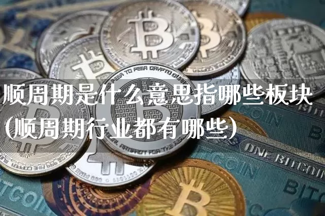 顺周期是什么意思指哪些板块(顺周期行业都有哪些)_https://www.czytfl.com_期货走势_第1张