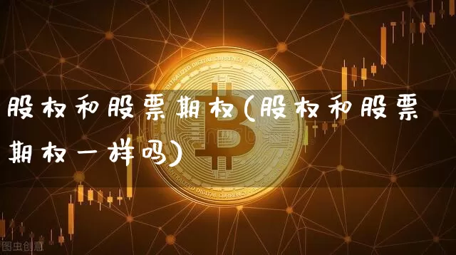 股权和股票期权(股权和股票期权一样吗)_https://www.czytfl.com_期货价格_第1张