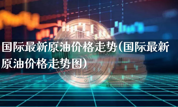 国际最新原油价格走势(国际最新原油价格走势图)_https://www.czytfl.com_期货行情_第1张