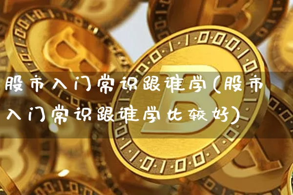 股市入门常识跟谁学(股市入门常识跟谁学比较好)_https://www.czytfl.com_期货行情_第1张