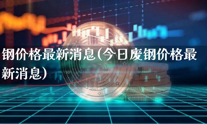 钢价格最新消息(今日废钢价格最新消息)_https://www.czytfl.com_期货走势_第1张
