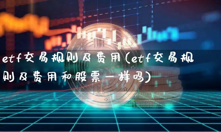 etf交易规则及费用(etf交易规则及费用和股票一样吗)_https://www.czytfl.com_期货_第1张