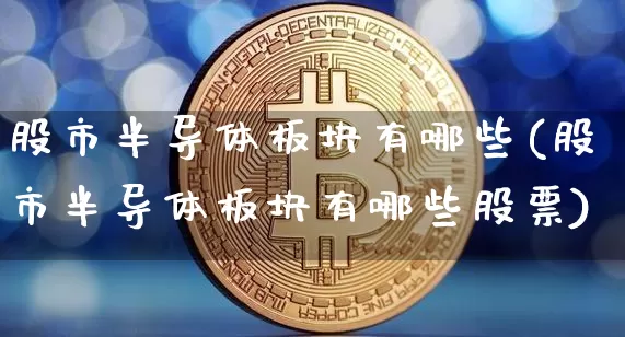 股市半导体板块有哪些(股市半导体板块有哪些股票)_https://www.czytfl.com_期货_第1张