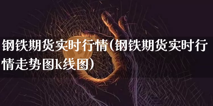 钢铁期货实时行情(钢铁期货实时行情走势图k线图)_https://www.czytfl.com_期货价格_第1张