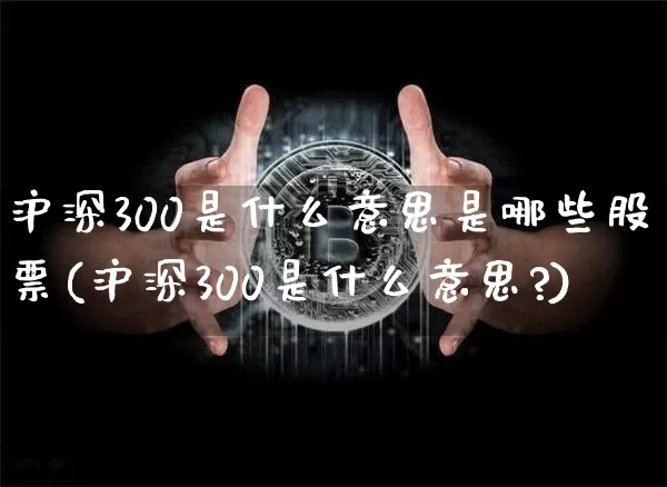 沪深300是什么意思是哪些股票(沪深300是什么意思?)_https://www.czytfl.com_期货走势_第1张