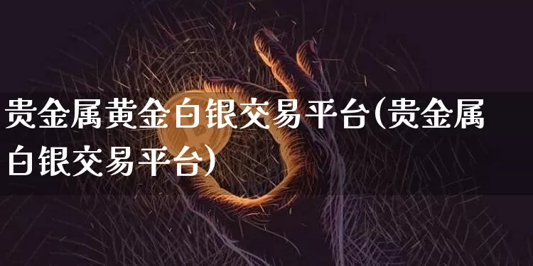 贵金属黄金白银交易平台(贵金属白银交易平台)_https://www.czytfl.com_期货价格_第1张