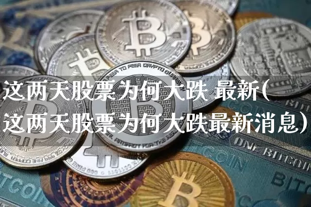 这两天股票为何大跌 最新(这两天股票为何大跌最新消息)_https://www.czytfl.com_期货走势_第1张