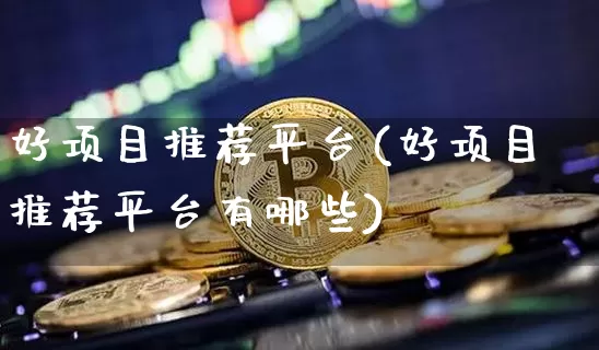 好项目推荐平台(好项目推荐平台有哪些)_https://www.czytfl.com_期货走势_第1张