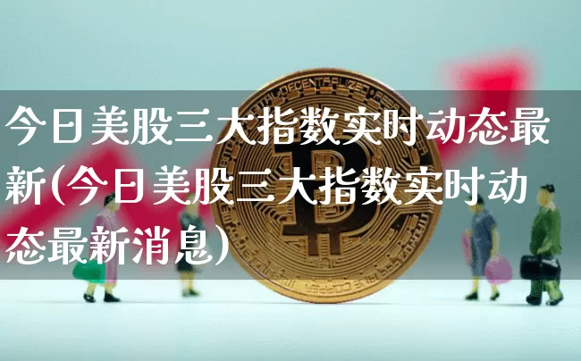 今日美股三大指数实时动态最新(今日美股三大指数实时动态最新消息)_https://www.czytfl.com_期货_第1张
