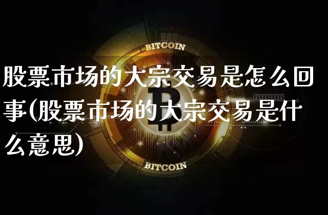 股票市场的大宗交易是怎么回事(股票市场的大宗交易是什么意思)_https://www.czytfl.com_期货行情_第1张