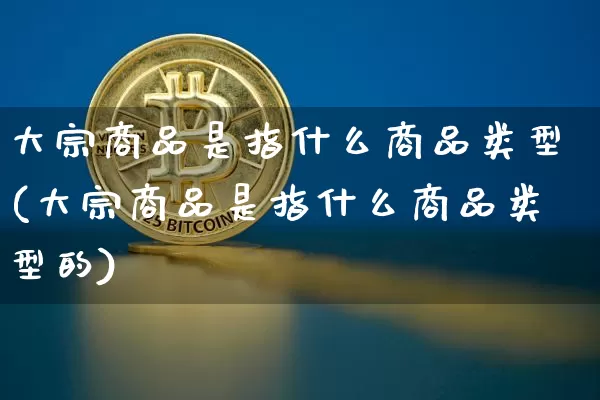 大宗商品是指什么商品类型(大宗商品是指什么商品类型的)_https://www.czytfl.com_期货价格_第1张