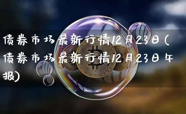 债券市场最新行情12月23日(债券市场最新行情12月23日午报)_https://www.czytfl.com_期货行情_第1张