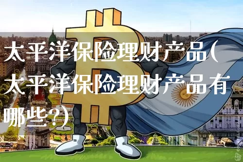 太平洋保险理财产品(太平洋保险理财产品有哪些?)_https://www.czytfl.com_期货走势_第1张