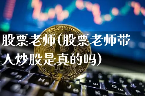 股票老师(股票老师带人炒股是真的吗)_https://www.czytfl.com_期货价格_第1张
