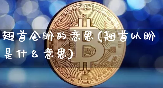 翅首企盼的意思(翘首以盼是什么意思)_https://www.czytfl.com_期货走势_第1张