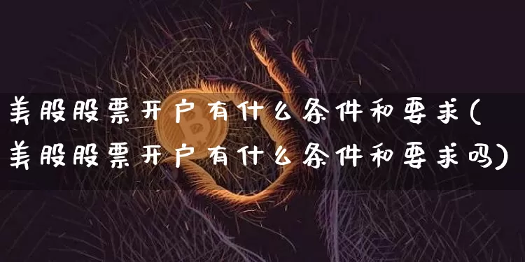 美股股票开户有什么条件和要求(美股股票开户有什么条件和要求吗)_https://www.czytfl.com_期货_第1张