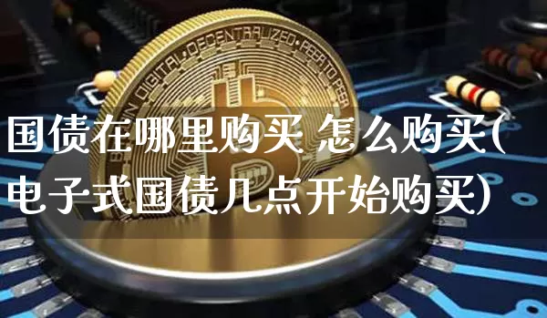 国债在哪里购买 怎么购买(电子式国债几点开始购买)_https://www.czytfl.com_期货行情_第1张
