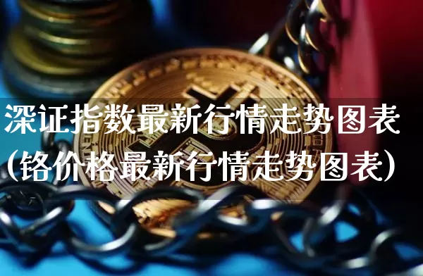 深证指数最新行情走势图表(铬价格最新行情走势图表)_https://www.czytfl.com_期货_第1张