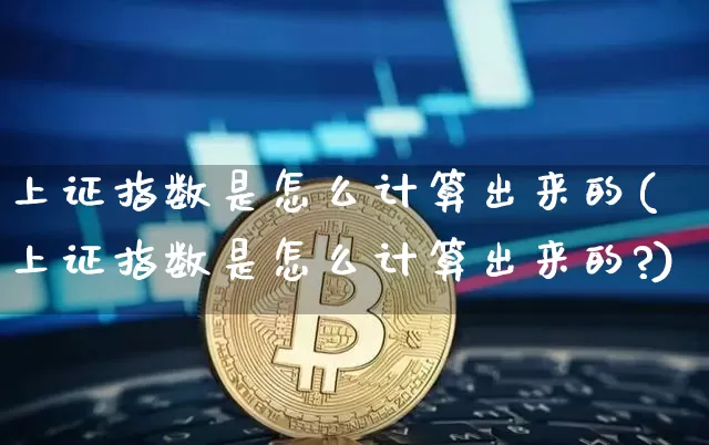 上证指数是怎么计算出来的(上证指数是怎么计算出来的?)_https://www.czytfl.com_期货走势_第1张