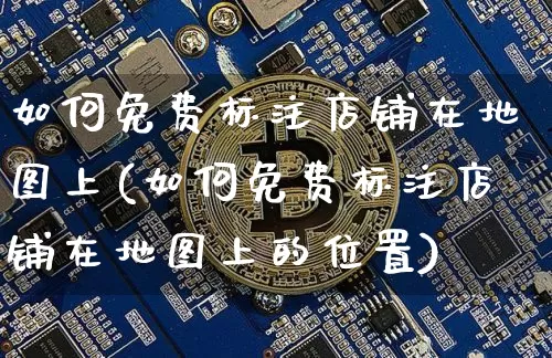 如何免费标注店铺在地图上(如何免费标注店铺在地图上的位置)_https://www.czytfl.com_期货行情_第1张