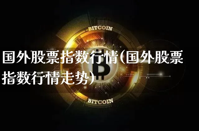 国外股票指数行情(国外股票指数行情走势)_https://www.czytfl.com_期货_第1张