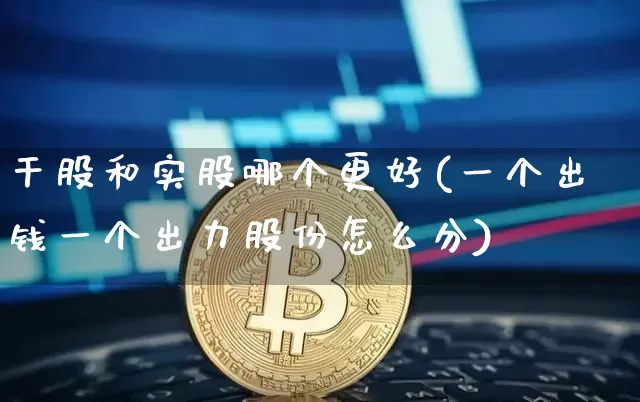 干股和实股哪个更好(一个出钱一个出力股份怎么分)_https://www.czytfl.com_期货行情_第1张