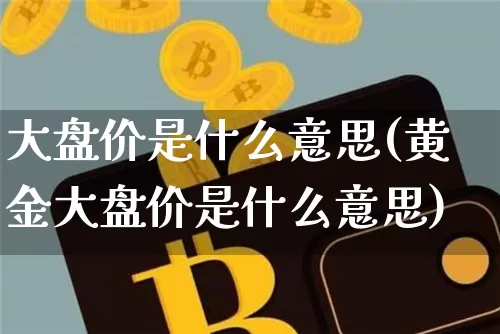 大盘价是什么意思(黄金大盘价是什么意思)_https://www.czytfl.com_期货行情_第1张