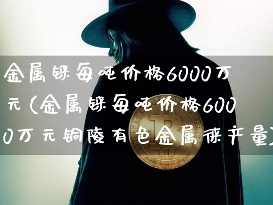 金属铼每吨价格6000万元(金属铼每吨价格6000万元铜陵有色金属徕产量)_https://www.czytfl.com_期货行情_第1张