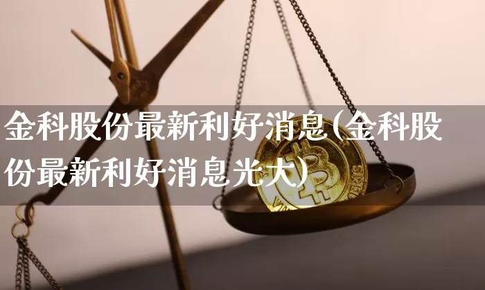 金科股份最新利好消息(金科股份最新利好消息光大)_https://www.czytfl.com_期货价格_第1张