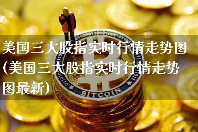 美国三大股指实时行情走势图(美国三大股指实时行情走势图最新)_https://www.czytfl.com_期货价格_第1张