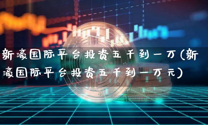 新濠国际平台投资五千到一万(新濠国际平台投资五千到一万元)_https://www.czytfl.com_期货_第1张