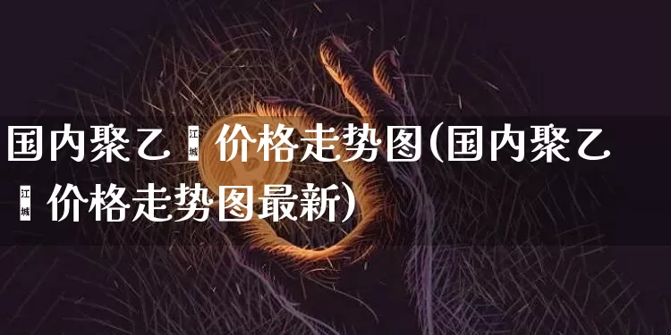 国内聚乙烯价格走势图(国内聚乙烯价格走势图最新)_https://www.czytfl.com_期货行情_第1张