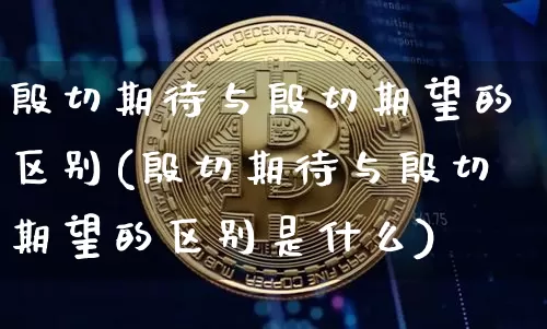 殷切期待与殷切期望的区别(殷切期待与殷切期望的区别是什么)_https://www.czytfl.com_期货价格_第1张