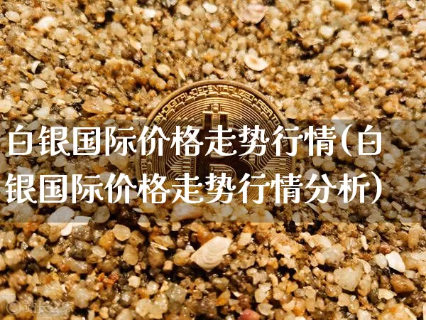 白银国际价格走势行情(白银国际价格走势行情分析)_https://www.czytfl.com_期货价格_第1张