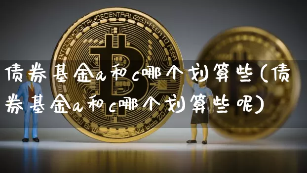 债券基金a和c哪个划算些(债券基金a和c哪个划算些呢)_https://www.czytfl.com_期货价格_第1张