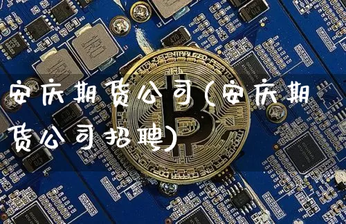 安庆期货公司(安庆期货公司招聘)_https://www.czytfl.com_期货_第1张
