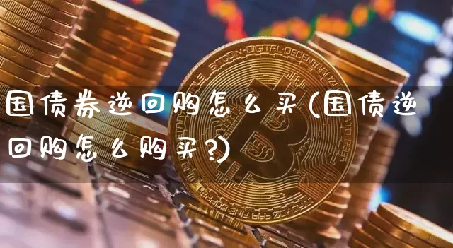 国债券逆回购怎么买(国债逆回购怎么购买?)_https://www.czytfl.com_期货行情_第1张