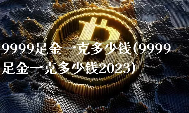 9999足金一克多少钱(9999足金一克多少钱2023)_https://www.czytfl.com_期货行情_第1张