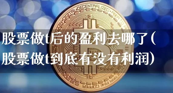 股票做t后的盈利去哪了(股票做t到底有没有利润)_https://www.czytfl.com_期货走势_第1张