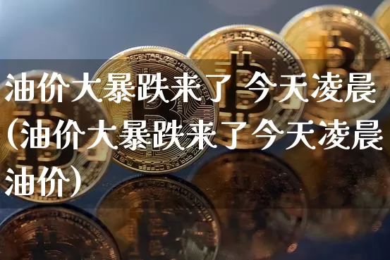油价大暴跌来了 今天凌晨(油价大暴跌来了今天凌晨油价)_https://www.czytfl.com_期货价格_第1张