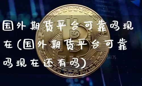 国外期货平台可靠吗现在(国外期货平台可靠吗现在还有吗)_https://www.czytfl.com_期货价格_第1张