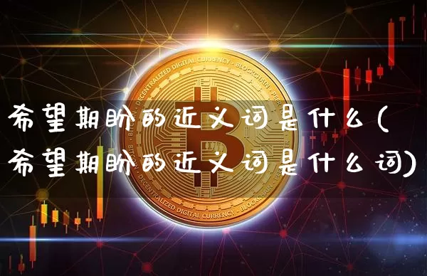 希望期盼的近义词是什么(希望期盼的近义词是什么词)_https://www.czytfl.com_期货行情_第1张
