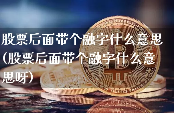 股票后面带个融字什么意思(股票后面带个融字什么意思呀)_https://www.czytfl.com_期货走势_第1张
