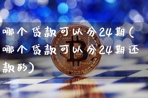 哪个贷款可以分24期(哪个贷款可以分24期还款的)_https://www.czytfl.com_期货行情_第1张