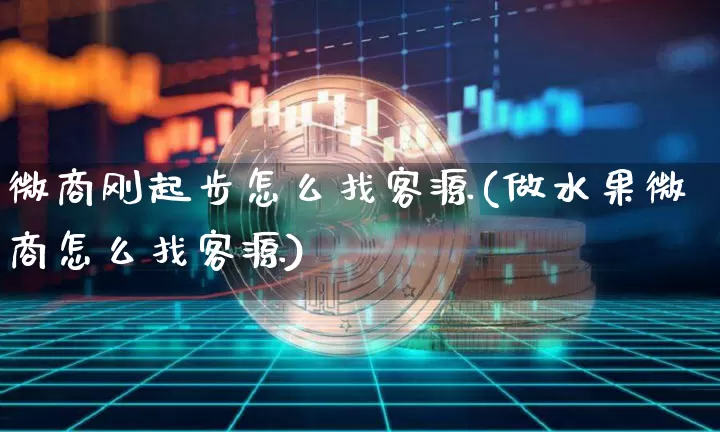 微商刚起步怎么找客源(做水果微商怎么找客源)_https://www.czytfl.com_期货行情_第1张