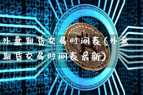 外盘期货交易时间表(外盘期货交易时间表最新)_https://www.czytfl.com_期货价格_第1张