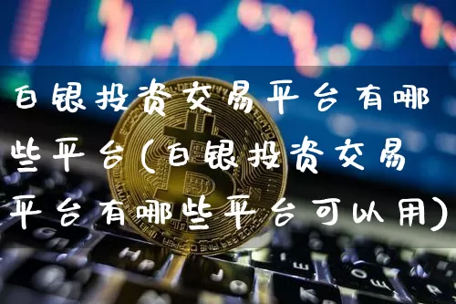 白银投资交易平台有哪些平台(白银投资交易平台有哪些平台可以用)_https://www.czytfl.com_期货走势_第1张
