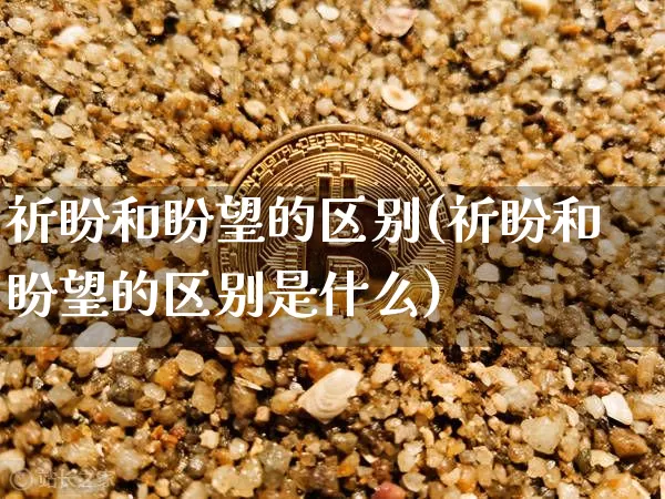 祈盼和盼望的区别(祈盼和盼望的区别是什么)_https://www.czytfl.com_期货走势_第1张
