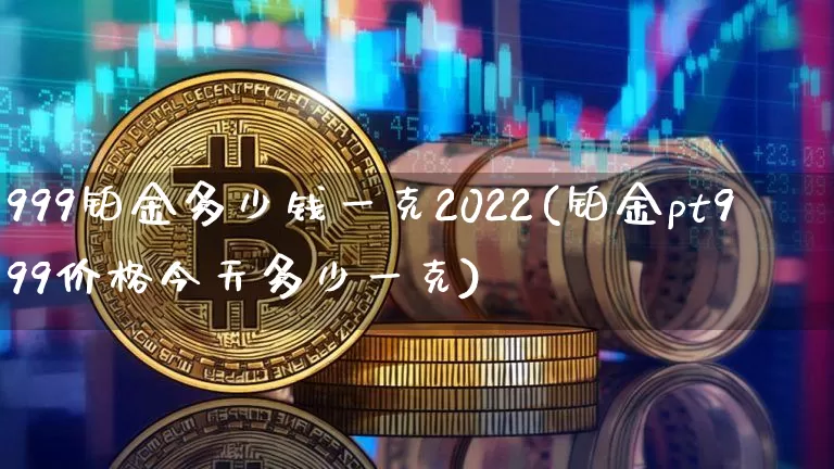 999铂金多少钱一克2022(铂金pt999价格今天多少一克)_https://www.czytfl.com_期货行情_第1张
